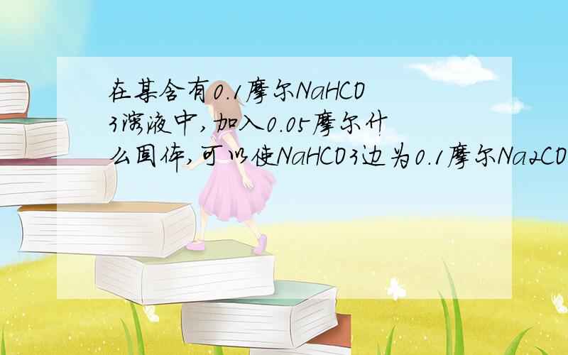 在某含有0.1摩尔NaHCO3溶液中,加入0．05摩尔什么固体,可以使NaHCO3边为0．1摩尔Na2CO3?