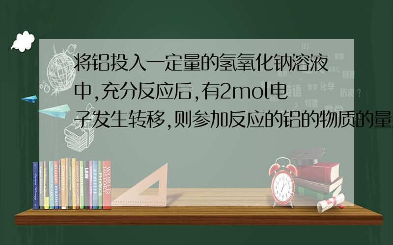 将铝投入一定量的氢氧化钠溶液中,充分反应后,有2mol电子发生转移,则参加反应的铝的物质的量为