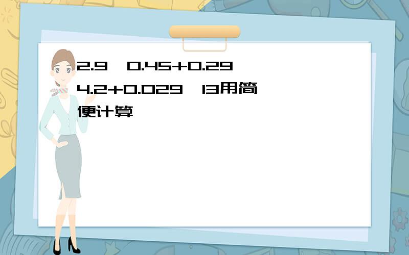 2.9*0.45+0.29*4.2+0.029*13用简便计算