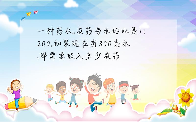 一种药水,农药与水的比是1:200,如果现在有800克水,那需要放入多少农药