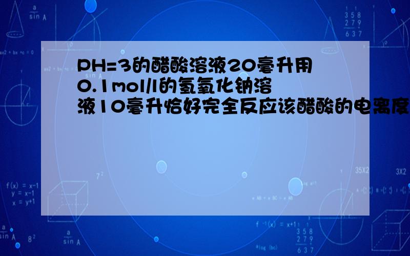 PH=3的醋酸溶液20毫升用0.1mol/l的氢氧化钠溶液10毫升恰好完全反应该醋酸的电离度