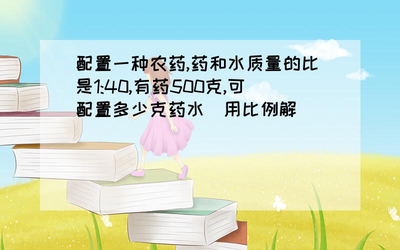 配置一种农药,药和水质量的比是1:40,有药500克,可配置多少克药水（用比例解）