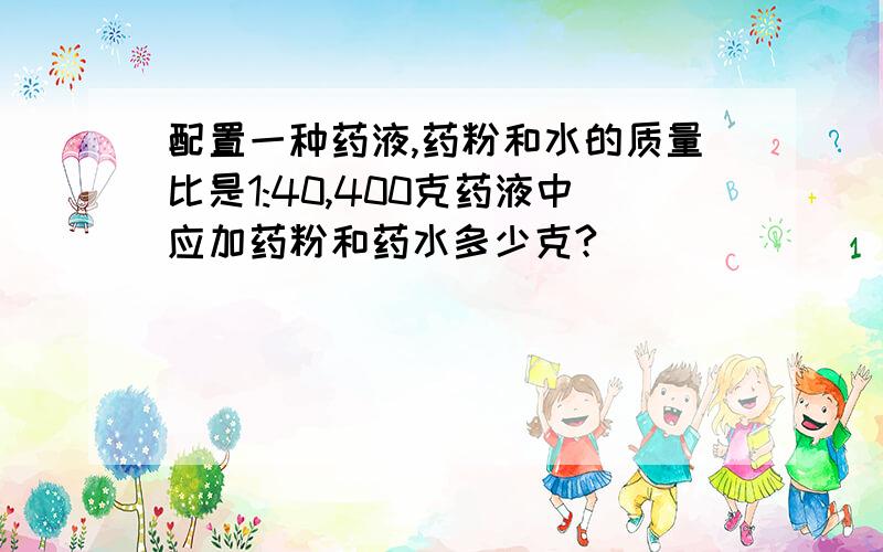 配置一种药液,药粉和水的质量比是1:40,400克药液中应加药粉和药水多少克?