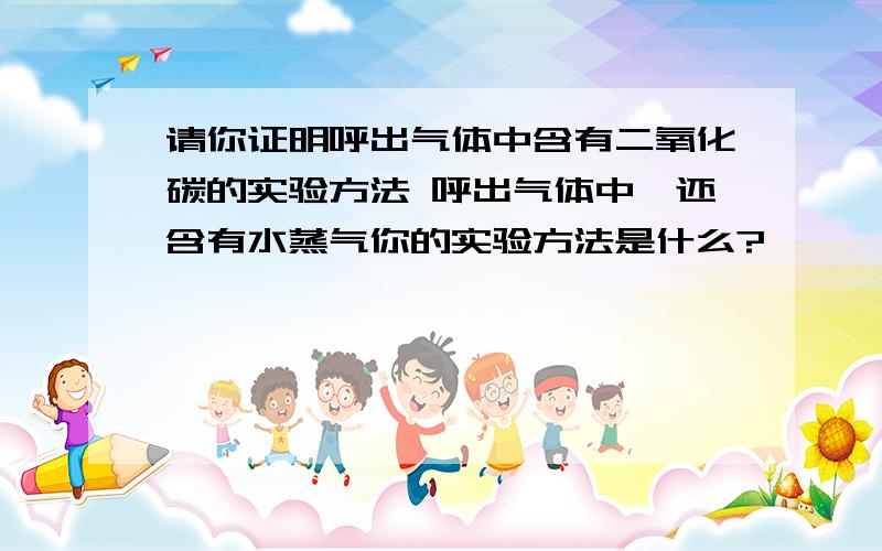 请你证明呼出气体中含有二氧化碳的实验方法 呼出气体中,还含有水蒸气你的实验方法是什么?