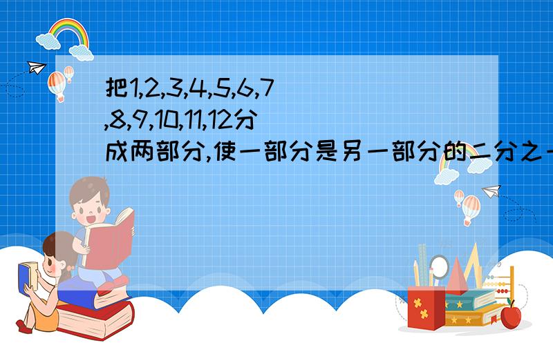 把1,2,3,4,5,6,7,8,9,10,11,12分成两部分,使一部分是另一部分的二分之一.