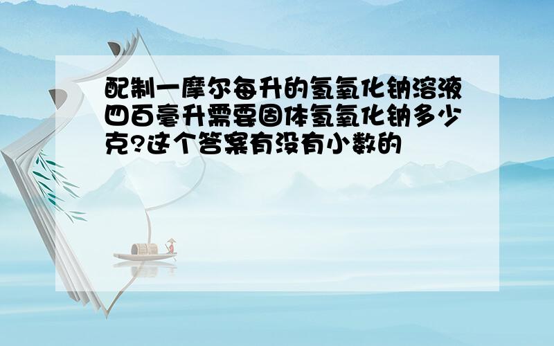 配制一摩尔每升的氢氧化钠溶液四百毫升需要固体氢氧化钠多少克?这个答案有没有小数的