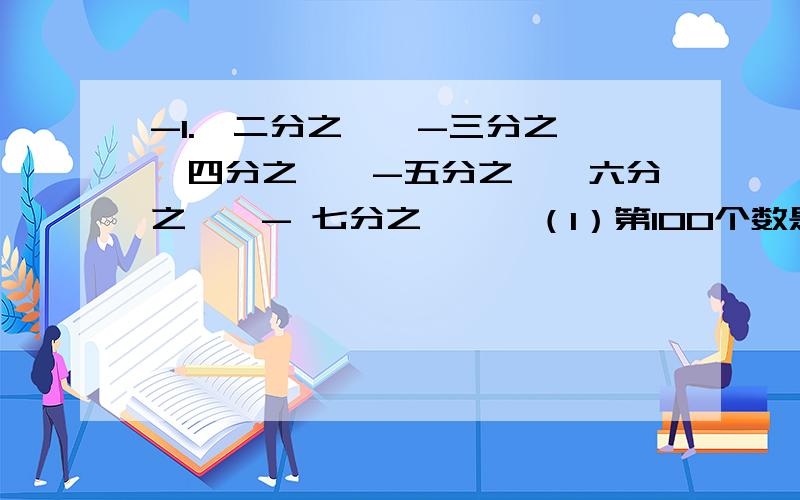 -1.,二分之一,-三分之一,四分之一,-五分之一,六分之一,- 七分之一,…（1）第100个数是什么?他是正数还是负数?（2）分数二零一零分之一,二零一一分之一是不是这列数中的数?如果是,是第几个?