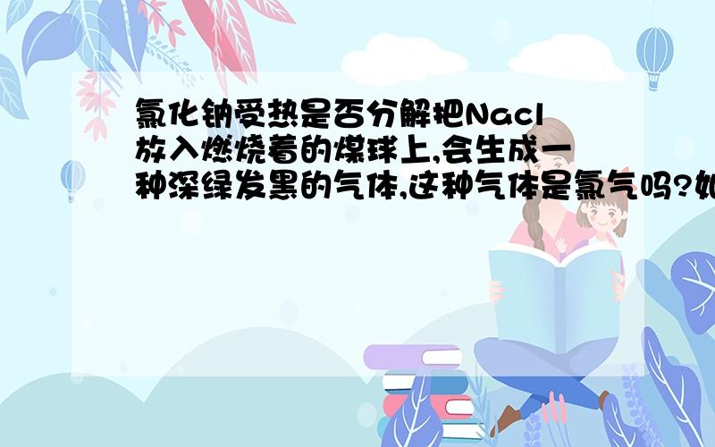 氯化钠受热是否分解把Nacl放入燃烧着的煤球上,会生成一种深绿发黑的气体,这种气体是氯气吗?如果不是是什么