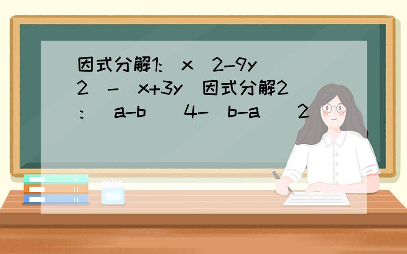 因式分解1:(x^2-9y^2)-(x+3y)因式分解2：(a-b)^4-(b-a)^2