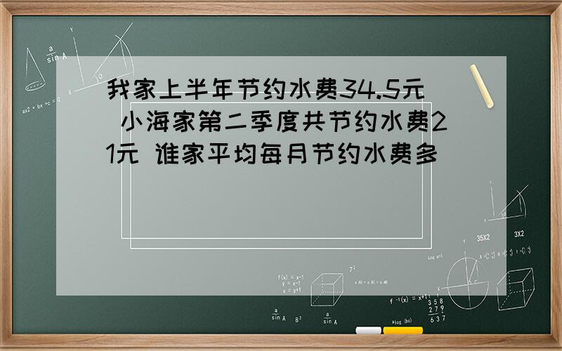 我家上半年节约水费34.5元 小海家第二季度共节约水费21元 谁家平均每月节约水费多