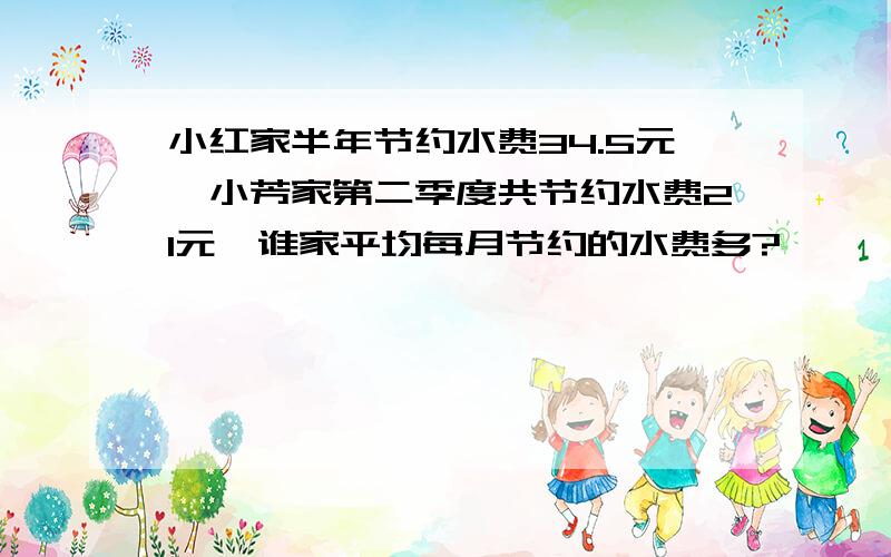 小红家半年节约水费34.5元,小芳家第二季度共节约水费21元,谁家平均每月节约的水费多?