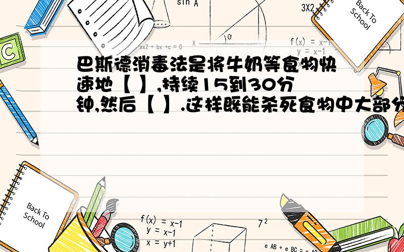 巴斯德消毒法是将牛奶等食物快速地【 】,持续15到30分钟,然后【 】.这样既能杀死食物中大部分的【 】,又能保持食物的【 】.