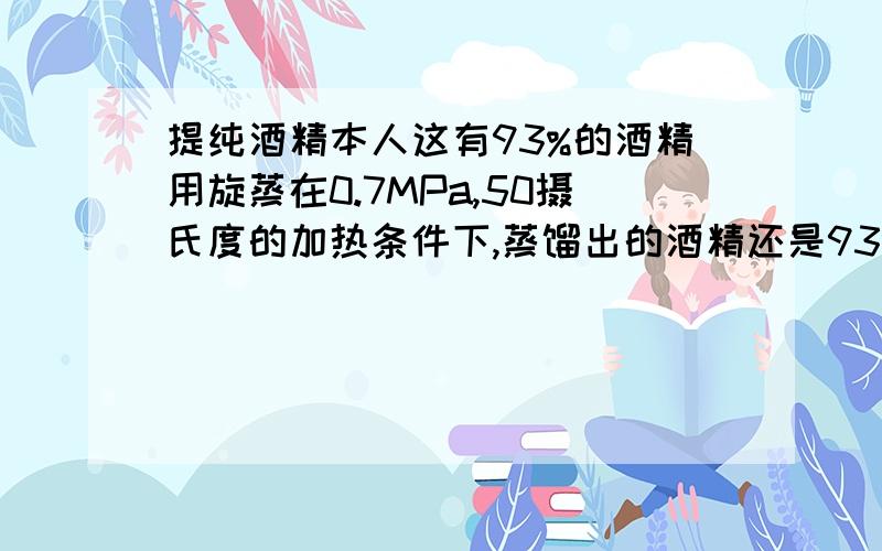 提纯酒精本人这有93%的酒精用旋蒸在0.7MPa,50摄氏度的加热条件下,蒸馏出的酒精还是93%的,不是应该可以蒸出95%的吗,求高手分析原因