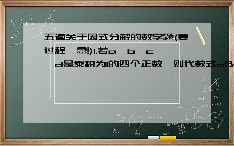 五道关于因式分解的数学题(要过程,急!)1.若a、b、c、d是乘积为1的四个正数,则代数式a²+b²+c²+d²+ab+ac+ad+bc+bd+cd的最小值是?2.正整数n使得2n+1及3n+1都是平方数,5n+3是否是质数?3.若整