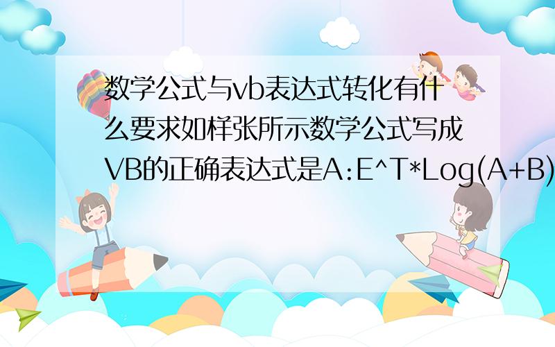 数学公式与vb表达式转化有什么要求如样张所示数学公式写成VB的正确表达式是A:E^T*Log(A+B)*(-8*T^2)B:Exp(t)*Log(a+b)/Log(10)*(-8*t^2)C:Exp(T)*Ln(A+B)*(-8*Spn(T))D:W^T*Log(A+B)/Log(10)*(-8*T^2)这题为什么选B