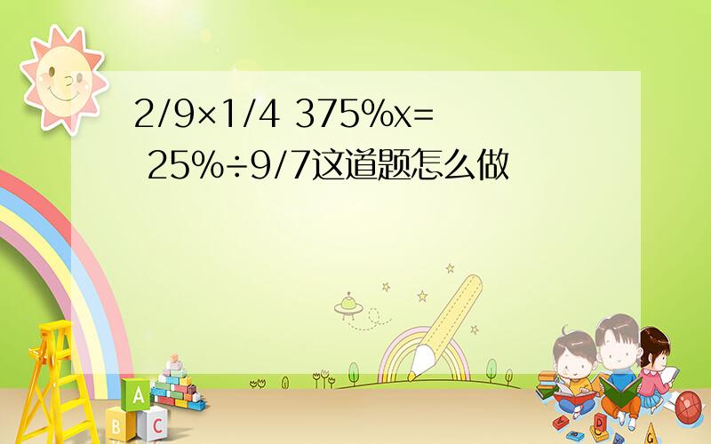 2/9×1/4 375%x= 25%÷9/7这道题怎么做