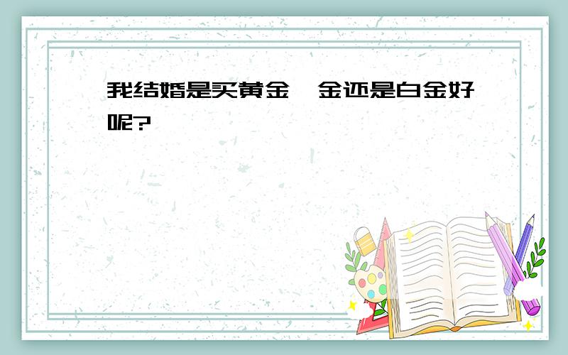 我结婚是买黄金铂金还是白金好呢?