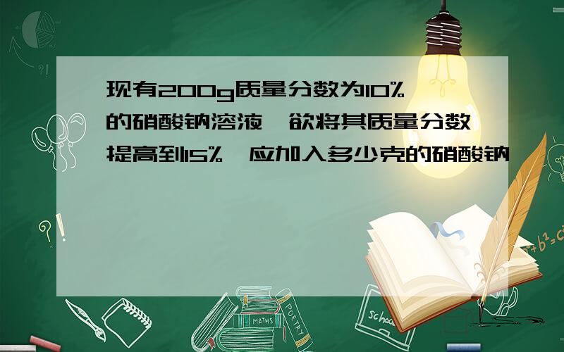 现有200g质量分数为10%的硝酸钠溶液,欲将其质量分数提高到15%,应加入多少克的硝酸钠