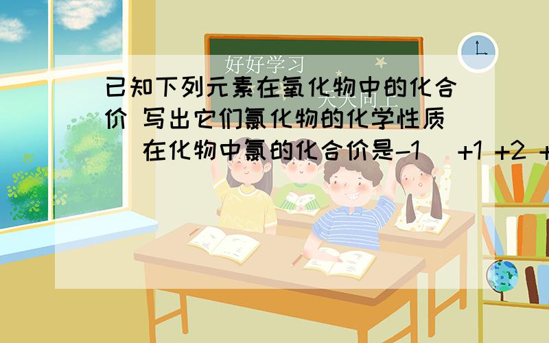 已知下列元素在氧化物中的化合价 写出它们氯化物的化学性质 （在化物中氯的化合价是-1 ）+1 +2 +3K Fe Al