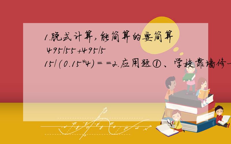 1.脱式计算,能简算的要简算 495/55+495/5 15/(0.15*4) = =2.应用题①、学校靠墙修一个长4.5米,宽3.5米,5米的长方形领操台,要在领操台的表面（4个面）抹一层水泥,求抹水泥的面积是多少平方米?②、