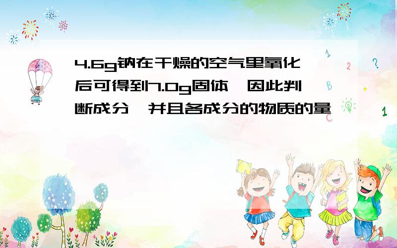 4.6g钠在干燥的空气里氧化后可得到7.0g固体,因此判断成分,并且各成分的物质的量