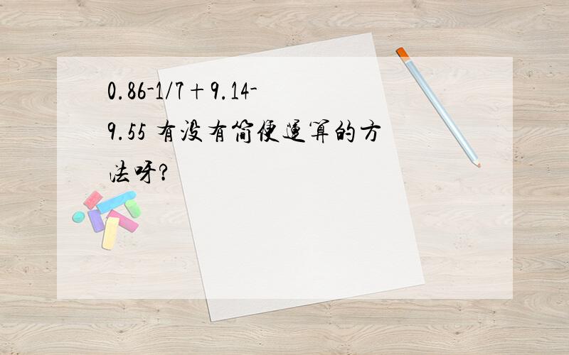 0.86-1/7+9.14-9.55 有没有简便运算的方法呀?