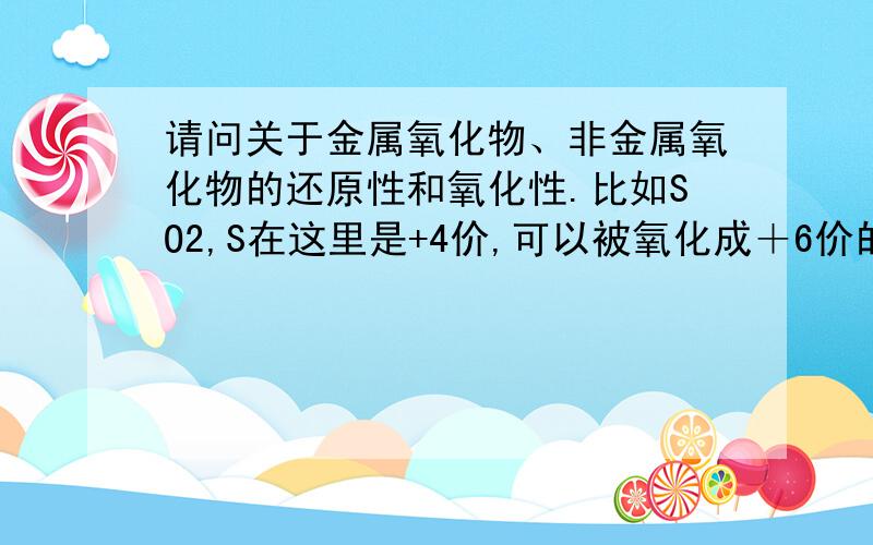 请问关于金属氧化物、非金属氧化物的还原性和氧化性.比如SO2,S在这里是+4价,可以被氧化成＋6价的S,体现还原性,也能被还原成0价或者－2价的S,体现出氧化性.一个是想问,什么时候会出现被氧