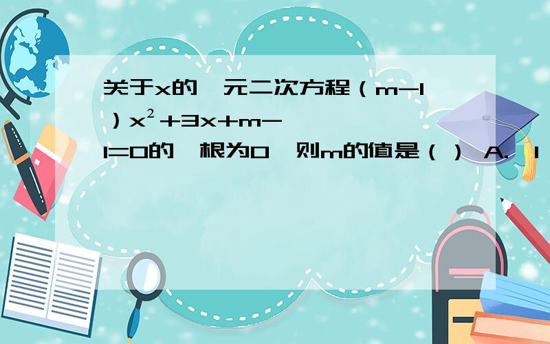 关于x的一元二次方程（m-1）x²+3x+m-1=0的一根为0,则m的值是（） A.±1 B.±2 C.-1 D.-2下面的题才是：关于x的一元二次方程（m-1）x²+3x+m²-1=0的一根为0，则m的值是（） A.±1 B.±2 C.-1 D.-2