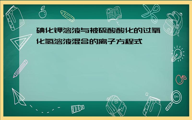 碘化钾溶液与被硫酸酸化的过氧化氢溶液混合的离子方程式