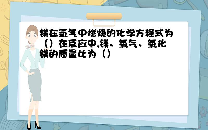 镁在氧气中燃烧的化学方程式为（）在反应中,镁、氧气、氧化镁的质量比为（）