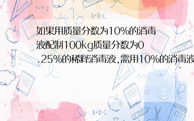 如果用质量分数为10%的消毒液配制100kg质量分数为0.25%的稀释消毒液,需用10%的消毒液多少千克