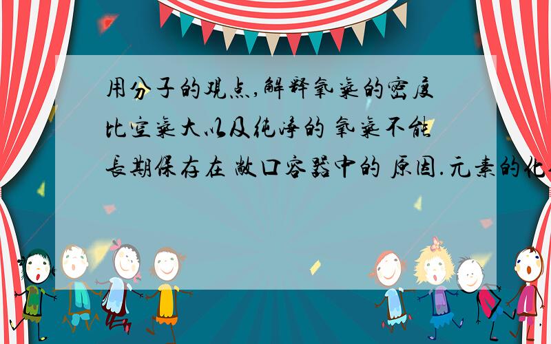 用分子的观点,解释氧气的密度比空气大以及纯净的 氧气不能长期保存在 敞口容器中的 原因.元素的化合价为什么是 零