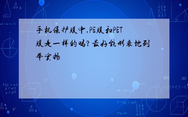 手机保护膜中,PE膜和PET膜是一样的吗?最好能形象地列举实物