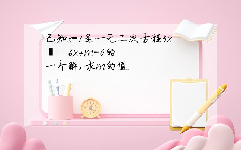 己知x=1是一元二次方程3x²—6x+m＝0的一个解,求m的值.