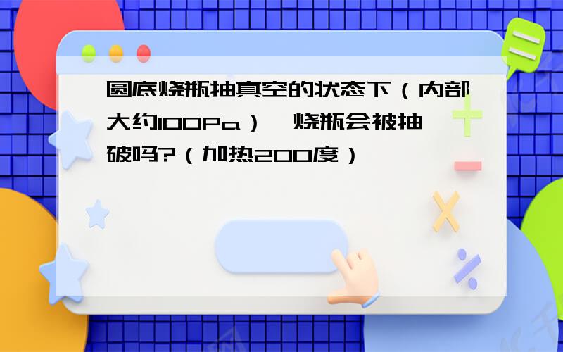 圆底烧瓶抽真空的状态下（内部大约100Pa）,烧瓶会被抽破吗?（加热200度）