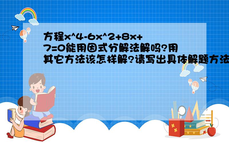 方程x^4-6x^2+8x+7=0能用因式分解法解吗?用其它方法该怎样解?请写出具体解题方法和步骤.