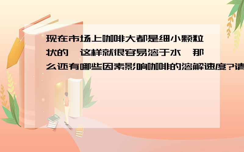 现在市场上咖啡大都是细小颗粒状的,这样就很容易溶于水,那么还有哪些因素影响咖啡的溶解速度?请填写以下几步：(1)提出问题:＿(2)进行假设：①＿②＿③＿④＿(3)收集证据验证假设：研究