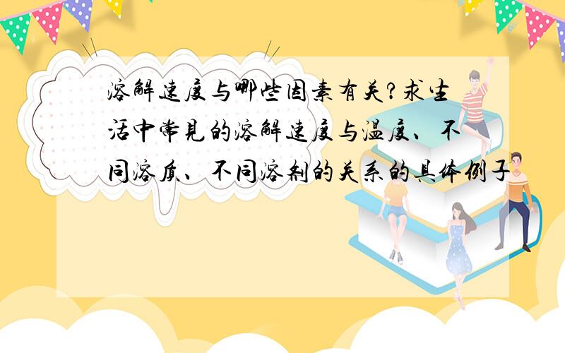 溶解速度与哪些因素有关?求生活中常见的溶解速度与温度、不同溶质、不同溶剂的关系的具体例子