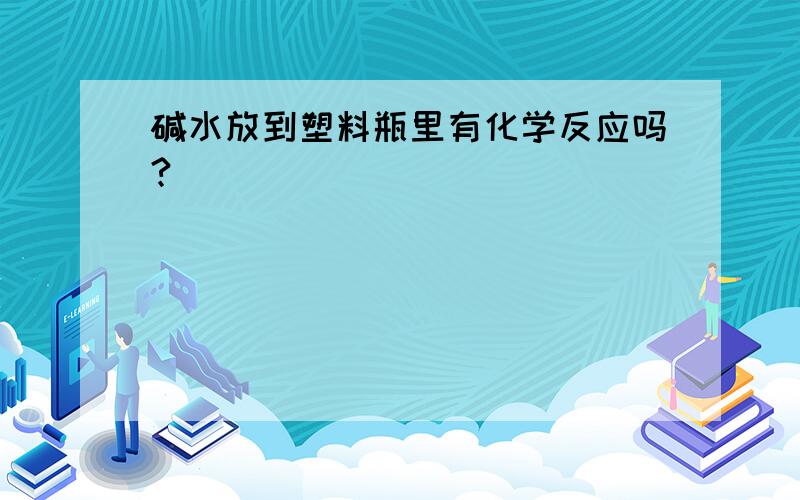 碱水放到塑料瓶里有化学反应吗?