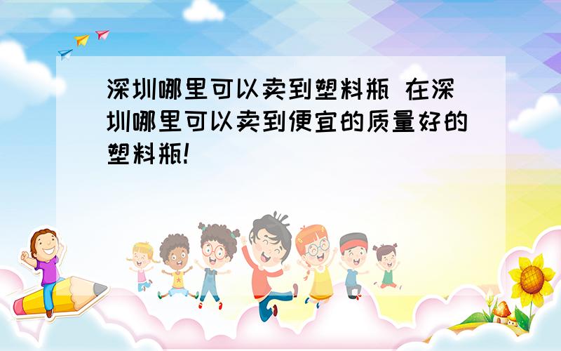 深圳哪里可以卖到塑料瓶 在深圳哪里可以卖到便宜的质量好的塑料瓶!