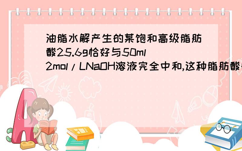 油脂水解产生的某饱和高级脂肪酸25.6g恰好与50ml 2mol/LNaOH溶液完全中和,这种脂肪酸的分子式是______.它跟甘油反应的生成物的结构简式为____________