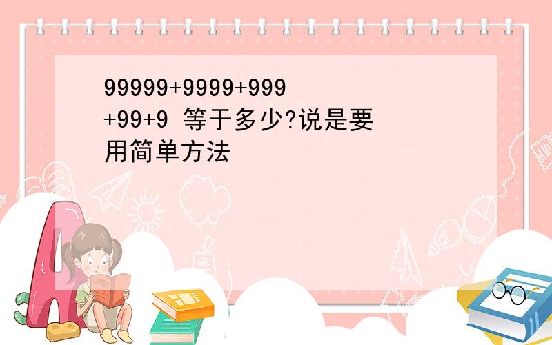 99999+9999+999+99+9 等于多少?说是要用简单方法