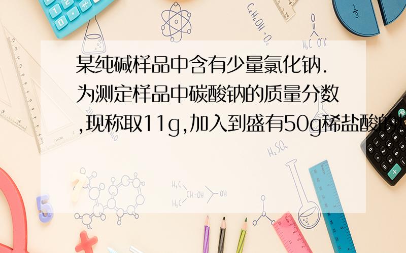 某纯碱样品中含有少量氯化钠.为测定样品中碳酸钠的质量分数,现称取11g,加入到盛有50g稀盐酸的烧杯中,恰好完全反应,生成 CO2 的质量为4.4g.计算：1.纯碱样品中碳酸钠的质量分数2.反应后所得