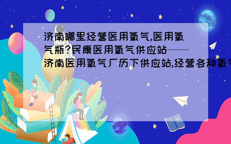 济南哪里经营医用氧气,医用氧气瓶?民康医用氧气供应站——济南医用氧气厂历下供应站,经营各种氧气瓶、氧气表、氧气袋、代灌氧气、代办气瓶定期检测,气瓶洗瓶处理,租售气瓶,上门服务