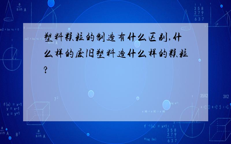 塑料颗粒的制造有什么区别,什么样的废旧塑料造什么样的颗粒?