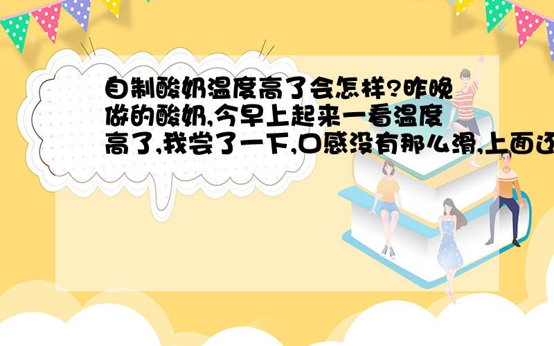 自制酸奶温度高了会怎样?昨晚做的酸奶,今早上起来一看温度高了,我尝了一下,口感没有那么滑,上面还有一层很酸的水,那么这样的酸奶还可以喝吗?与那种制作好的有什么区别?麻烦给一点专