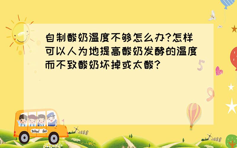 自制酸奶温度不够怎么办?怎样可以人为地提高酸奶发酵的温度而不致酸奶坏掉或太酸?