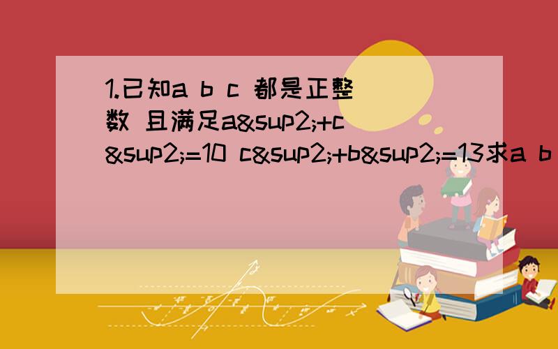 1.已知a b c 都是正整数 且满足a²+c²=10 c²+b²=13求a b c的值2.4名同学把一个正整数带入代数式n²*n-n中计算得出了四个不同的结果甲：388947 乙：388944 丙388953 丁：388949 其中正确的