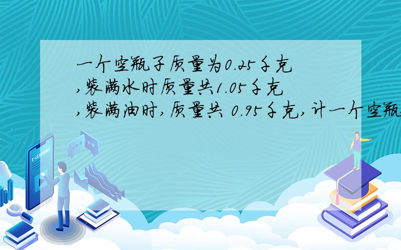 一个空瓶子质量为0.25千克,装满水时质量共1.05千克,装满油时,质量共 0.95千克,计一个空瓶质量为0.25千克,装满水时质量共1.05千克,装满油时,质量共0.95千克,计算油的密度?