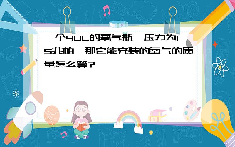 一个40L的氧气瓶,压力为15兆帕,那它能充装的氧气的质量怎么算?